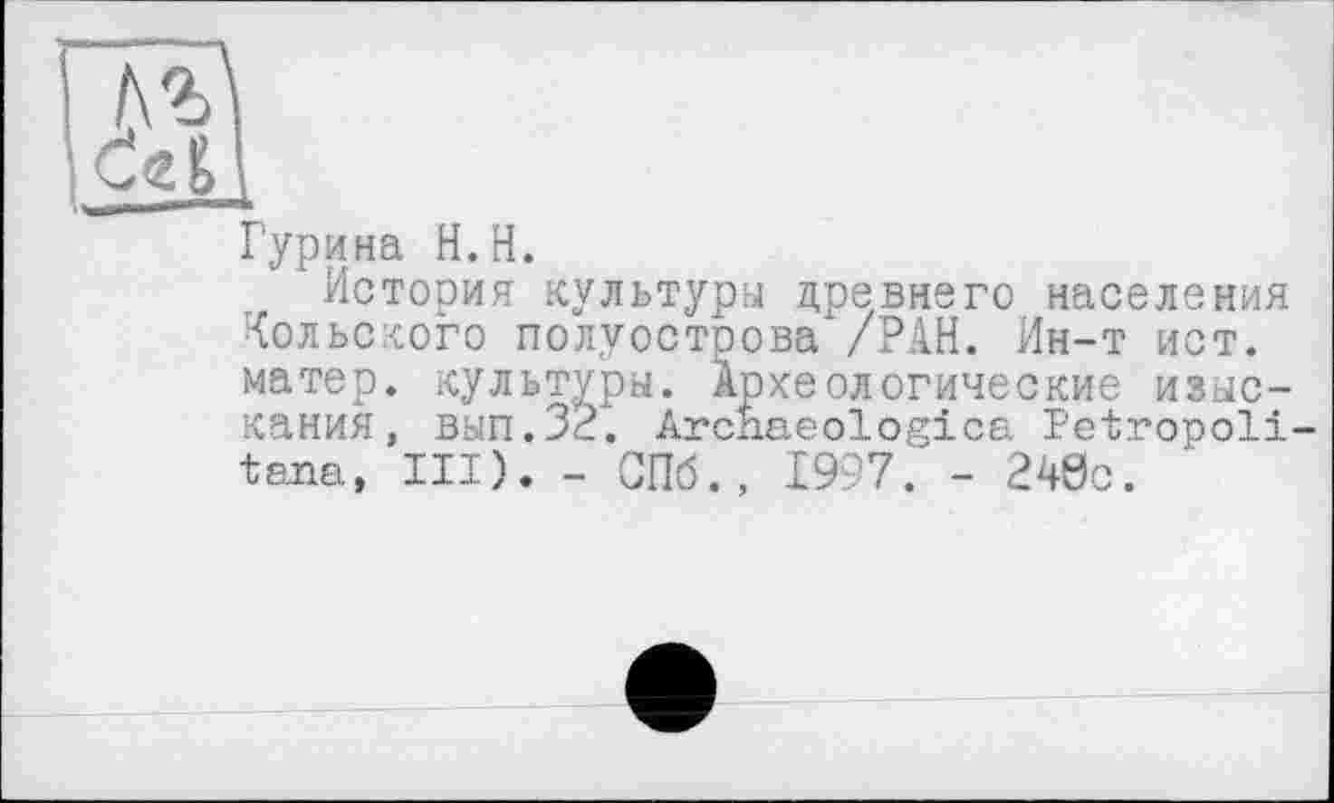 ﻿Гурина H.H.
История культури древнего населения Кольского полуострова /РАН. Ин-т ист. матер, культуры. Археологические изыскания, вып.32. Archaeologica Petropoli-tana, III). - СПб., 1997. - 248c.